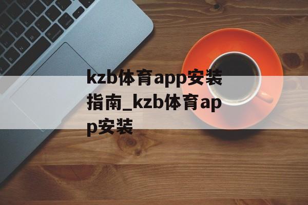 kzb体育app安装指南_kzb体育app安装