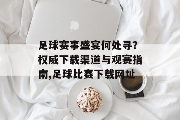 足球赛事盛宴何处寻？权威下载渠道与观赛指南,足球比赛下载网址