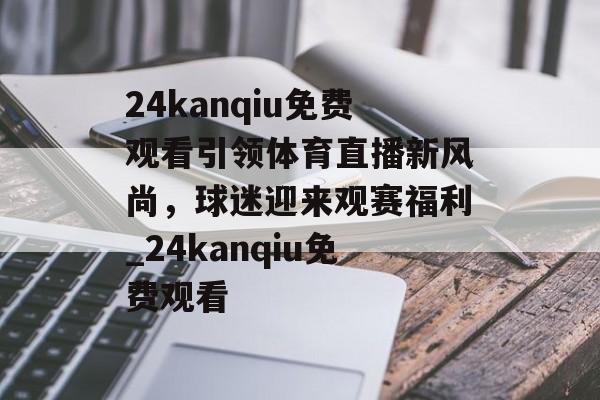 24kanqiu免费观看引领体育直播新风尚，球迷迎来观赛福利_24kanqiu免费观看