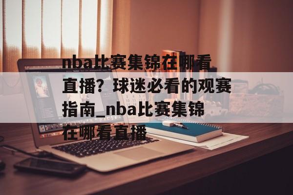 nba比赛集锦在哪看直播？球迷必看的观赛指南_nba比赛集锦在哪看直播