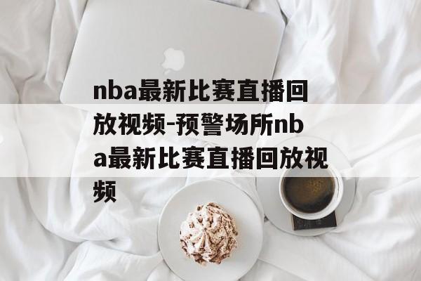 nba最新比赛直播回放视频-预警场所nba最新比赛直播回放视频