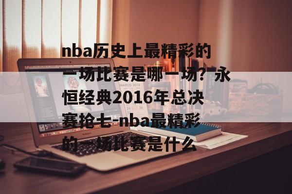 nba历史上最精彩的一场比赛是哪一场？永恒经典2016年总决赛抢七-nba最精彩的一场比赛是什么