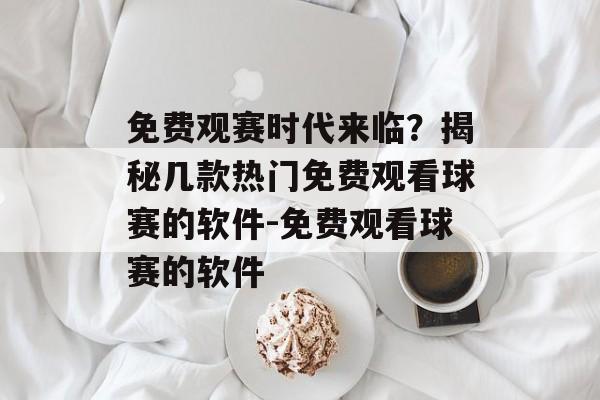 免费观赛时代来临？揭秘几款热门免费观看球赛的软件-免费观看球赛的软件