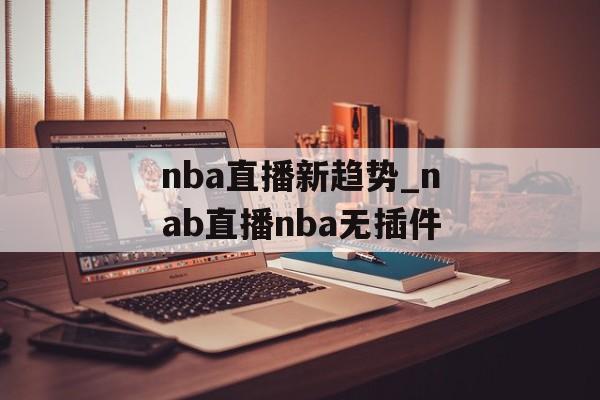 nba直播新趋势_nab直播nba无插件
