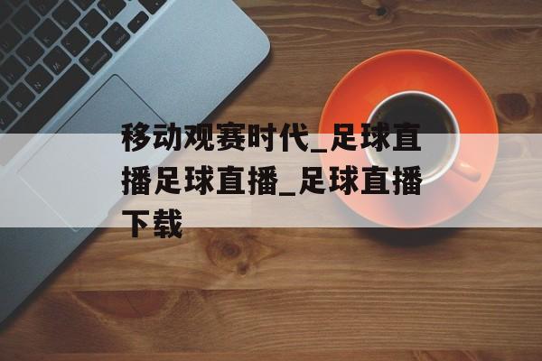 移动观赛时代_足球直播足球直播_足球直播下载