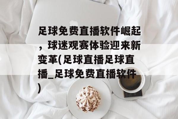 足球免费直播软件崛起，球迷观赛体验迎来新变革(足球直播足球直播_足球免费直播软件)