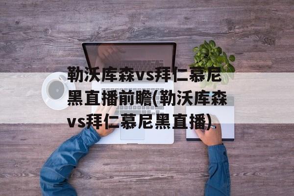 勒沃库森vs拜仁慕尼黑直播前瞻(勒沃库森vs拜仁慕尼黑直播)