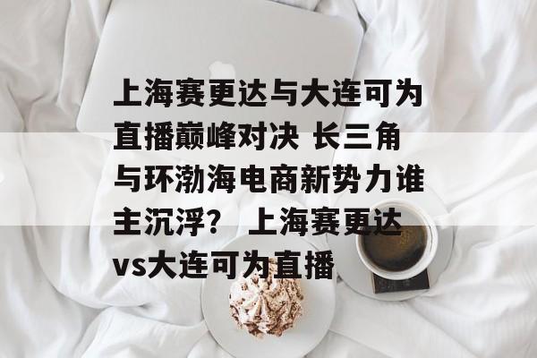 上海赛更达与大连可为直播巅峰对决 长三角与环渤海电商新势力谁主沉浮？ 上海赛更达vs大连可为直播