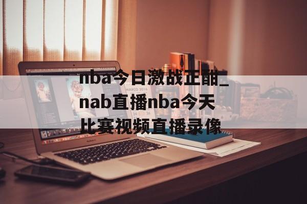 nba今日激战正酣_nab直播nba今天比赛视频直播录像