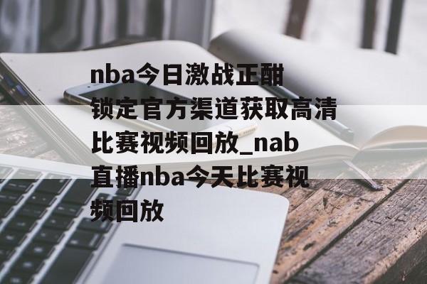 nba今日激战正酣 锁定官方渠道获取高清比赛视频回放_nab直播nba今天比赛视频回放