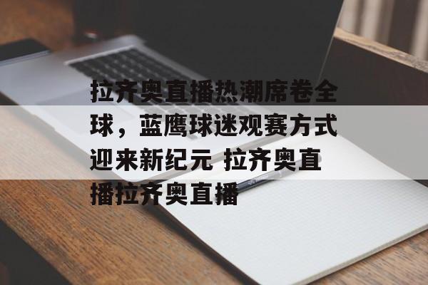 拉齐奥直播热潮席卷全球，蓝鹰球迷观赛方式迎来新纪元 拉齐奥直播拉齐奥直播