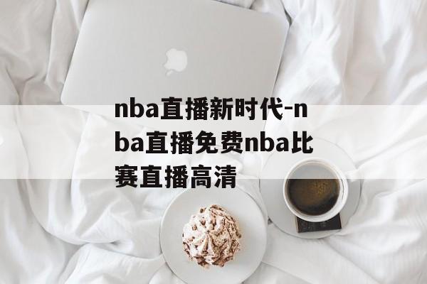 nba直播新时代-nba直播免费nba比赛直播高清