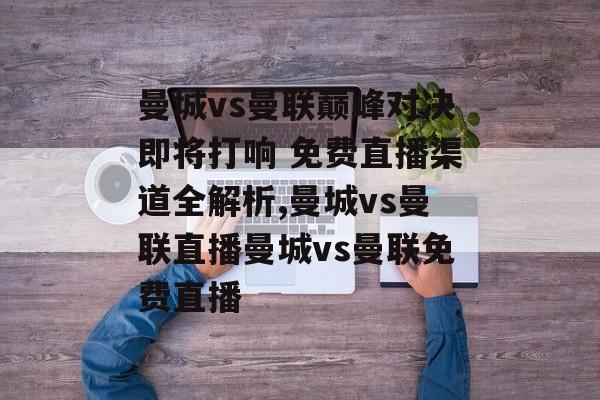 曼城vs曼联巅峰对决即将打响 免费直播渠道全解析,曼城vs曼联直播曼城vs曼联免费直播