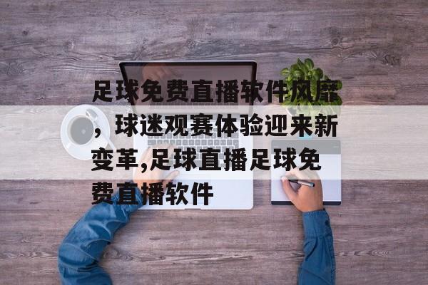 足球免费直播软件风靡，球迷观赛体验迎来新变革,足球直播足球免费直播软件