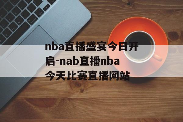 nba直播盛宴今日开启-nab直播nba今天比赛直播网站