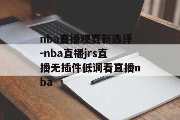 nba直播观赛新选择-nba直播jrs直播无插件低调看直播nba