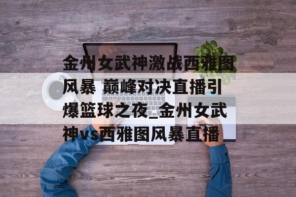 金州女武神激战西雅图风暴 巅峰对决直播引爆篮球之夜_金州女武神vs西雅图风暴直播