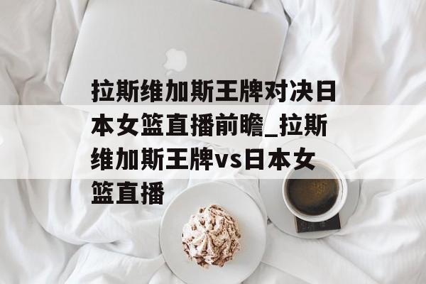 拉斯维加斯王牌对决日本女篮直播前瞻_拉斯维加斯王牌vs日本女篮直播