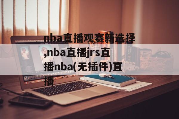 nba直播观赛新选择,nba直播jrs直播nba(无插件)直播