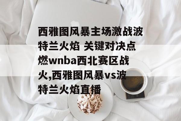 西雅图风暴主场激战波特兰火焰 关键对决点燃wnba西北赛区战火,西雅图风暴vs波特兰火焰直播