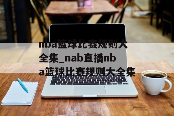 nba篮球比赛规则大全集_nab直播nba篮球比赛规则大全集