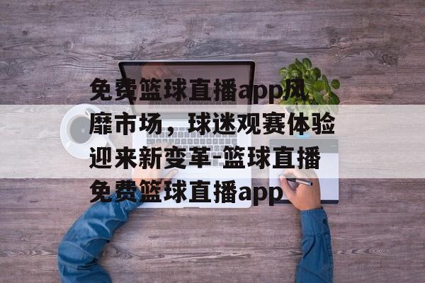 免费篮球直播app风靡市场，球迷观赛体验迎来新变革-篮球直播免费篮球直播app