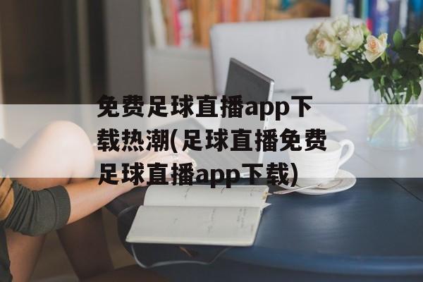 免费足球直播app下载热潮(足球直播免费足球直播app下载)