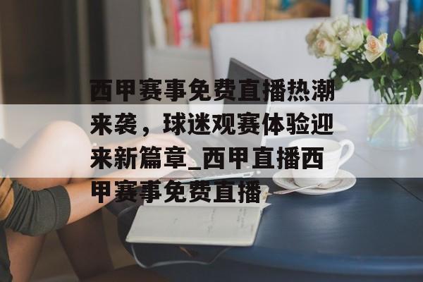 西甲赛事免费直播热潮来袭，球迷观赛体验迎来新篇章_西甲直播西甲赛事免费直播