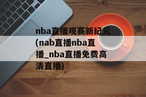nba直播观赛新纪元(nab直播nba直播_nba直播免费高清直播)