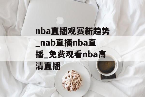 nba直播观赛新趋势_nab直播nba直播_免费观看nba高清直播