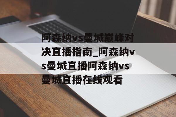 阿森纳vs曼城巅峰对决直播指南_阿森纳vs曼城直播阿森纳vs曼城直播在线观看