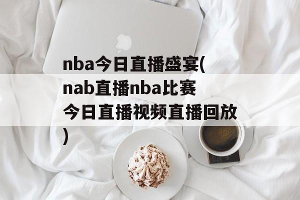nba今日直播盛宴(nab直播nba比赛今日直播视频直播回放)