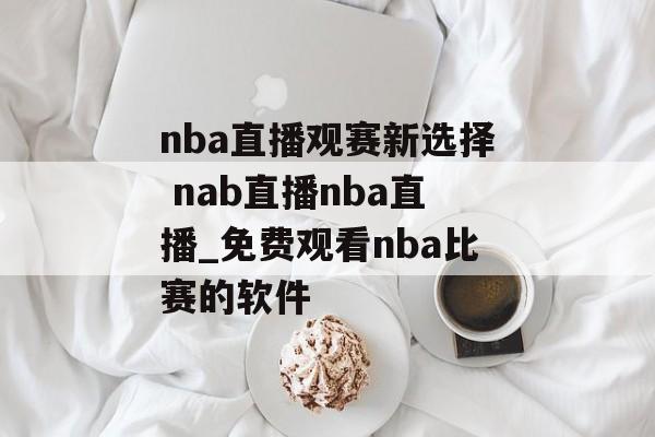 nba直播观赛新选择 nab直播nba直播_免费观看nba比赛的软件