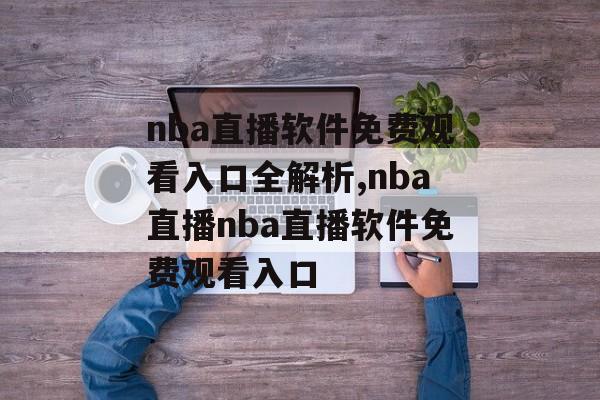 nba直播软件免费观看入口全解析,nba直播nba直播软件免费观看入口