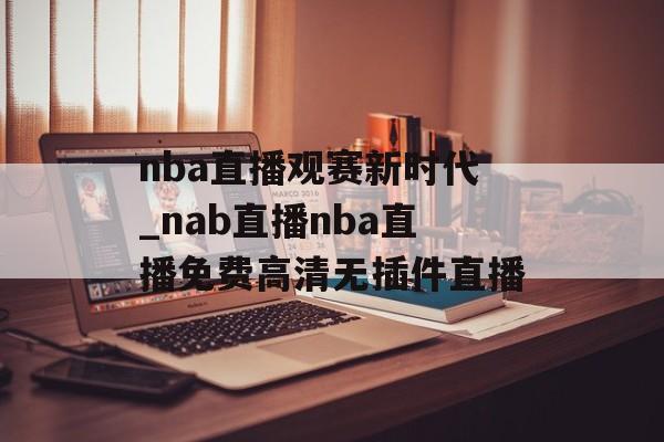 nba直播观赛新时代_nab直播nba直播免费高清无插件直播