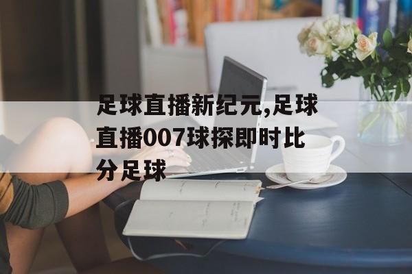 足球直播新纪元,足球直播007球探即时比分足球