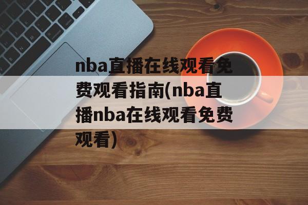 nba直播在线观看免费观看指南(nba直播nba在线观看免费观看)