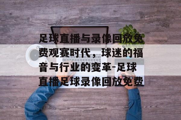 足球直播与录像回放免费观赛时代，球迷的福音与行业的变革-足球直播足球录像回放免费