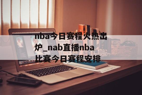 nba今日赛程火热出炉_nab直播nba比赛今日赛程安排
