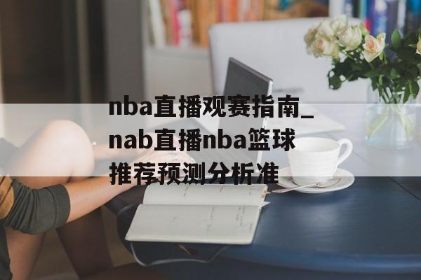 nba直播观赛指南_nab直播nba篮球推荐预测分析准