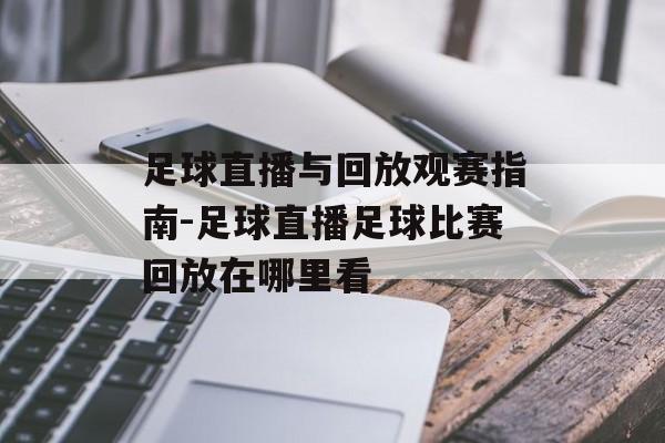 足球直播与回放观赛指南-足球直播足球比赛回放在哪里看