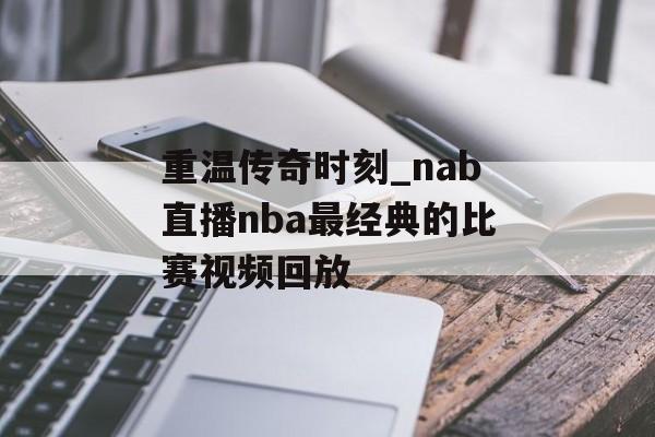重温传奇时刻_nab直播nba最经典的比赛视频回放