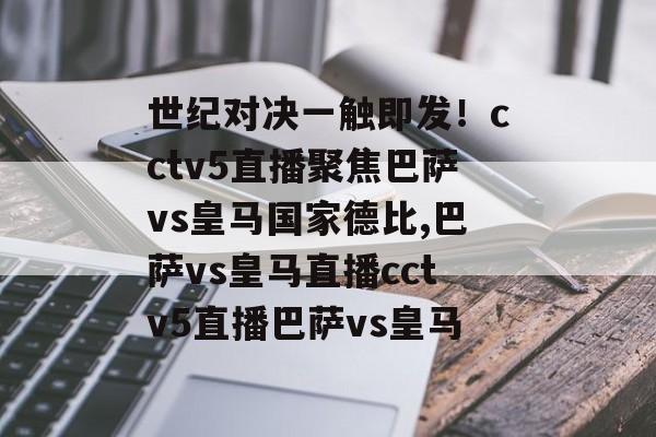世纪对决一触即发！cctv5直播聚焦巴萨vs皇马国家德比,巴萨vs皇马直播cctv5直播巴萨vs皇马