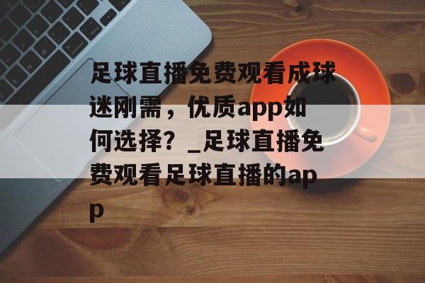 足球直播免费观看成球迷刚需，优质app如何选择？_足球直播免费观看足球直播的app
