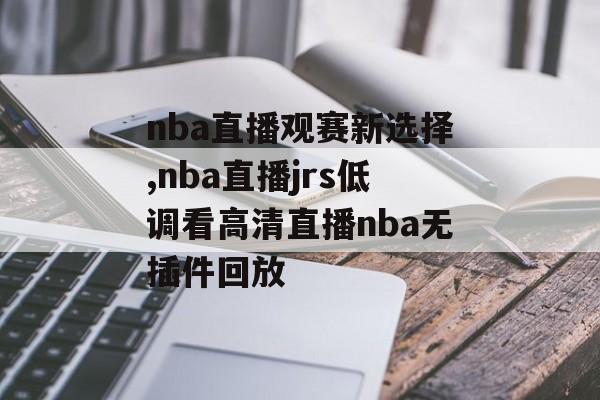 nba直播观赛新选择,nba直播jrs低调看高清直播nba无插件回放