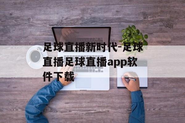 足球直播新时代-足球直播足球直播app软件下载