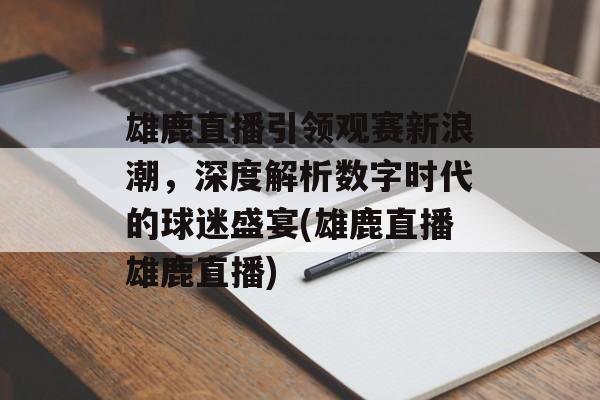 雄鹿直播引领观赛新浪潮，深度解析数字时代的球迷盛宴(雄鹿直播雄鹿直播)