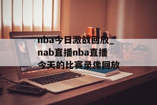 nba今日激战回放_nab直播nba直播今天的比赛录像回放