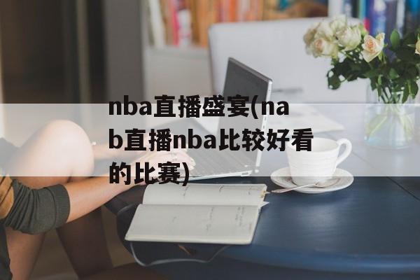 nba直播盛宴(nab直播nba比较好看的比赛)