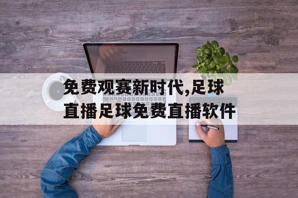 免费观赛新时代,足球直播足球免费直播软件